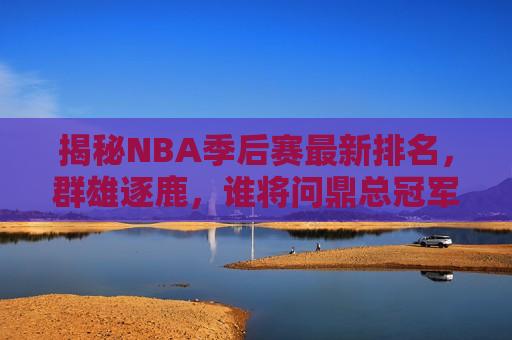 揭秘NBA季后赛最新排名，群雄逐鹿，谁将问鼎总冠军？，NBA季后赛最新排名揭秘，群雄逐鹿，谁能问鼎总冠军？，NBA季后赛最新排名，群雄争霸，谁将问鼎总冠军？  第1张