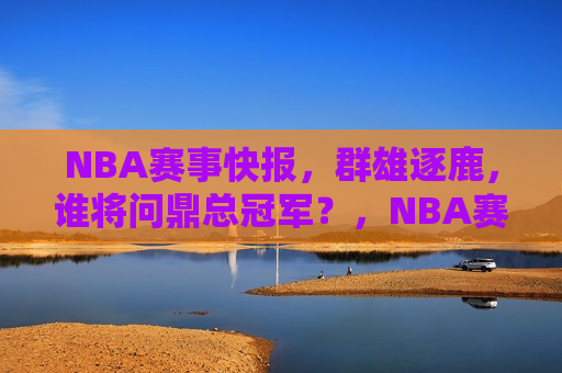 NBA赛事快报，群雄逐鹿，谁将问鼎总冠军？，NBA赛事快报，群雄争霸，冠军之战即将上演！，NBA总决赛预热，群雄争霸，谁将问鼎总冠军？  第1张