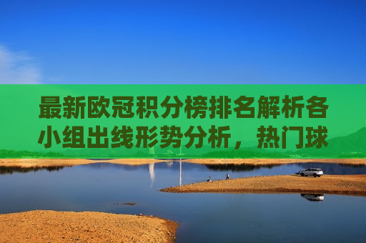 最新欧冠积分榜排名解析各小组出线形势分析，热门球队命运一览，最新欧冠积分榜排名解析，各小组出线形势及热门球队命运全览，最新欧冠积分榜排名解析，各小组出线形势及热门球队命运全览