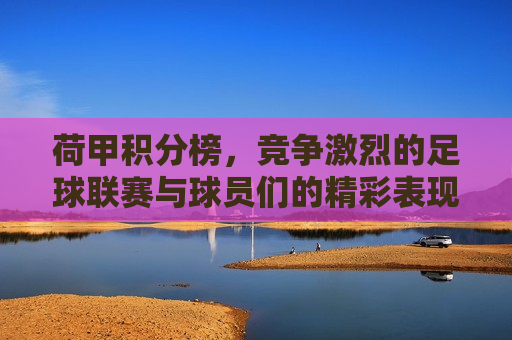 荷甲积分榜，竞争激烈的足球联赛与球员们的精彩表现，荷甲积分榜，激烈足球联赛中的球员风采