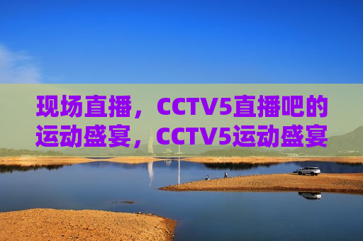 现场直播，CCTV5直播吧的运动盛宴，CCTV5运动盛宴现场直播，CCTV5运动盛宴，现场直播盛宴开启