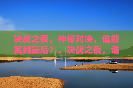 决战之夜，神秘对决，谁能笑到最后？，决战之夜，谁将笑到最后？神秘对决揭晓  第1张