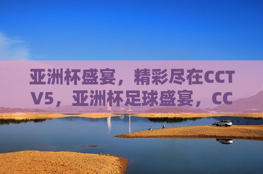 亚洲杯盛宴，精彩尽在CCTV5，亚洲杯足球盛宴，CCTV5全程精彩呈现，CCTV5全程呈现亚洲杯足球盛宴