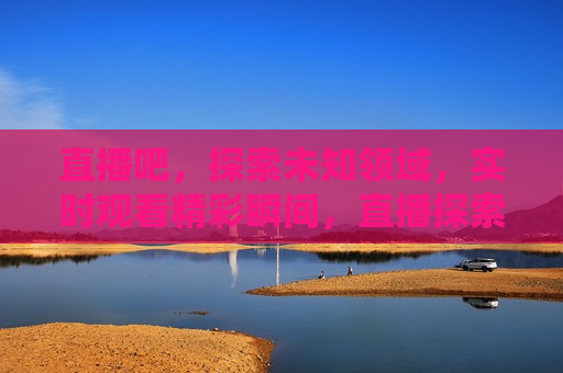 直播吧，探索未知领域，实时观看精彩瞬间，直播探索，实时观赏精彩瞬间，探索未知，直播观赏精彩瞬间