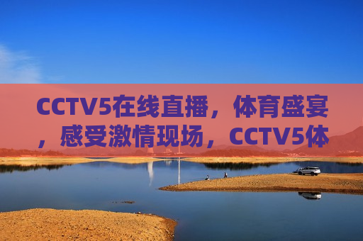 CCTV5在线直播，体育盛宴，感受 *** 现场，CCTV5体育盛宴， *** 现场在线直播，CCTV5体育盛宴， *** 现场在线直播