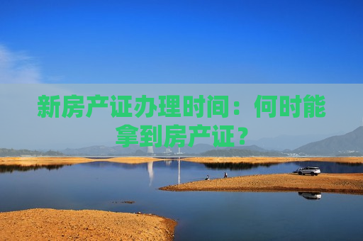 新房产证办理时间：何时能拿到房产证？