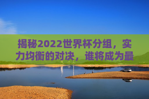 揭秘2022世界杯分组，实力均衡的对决，谁将成为最后的赢家？，揭秘世界杯分组，实力均衡的对决，冠军花落谁家？，揭秘世界杯分组，实力均衡的对决，冠军悬念待揭晓