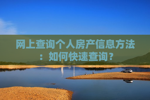 网上查询个人房产信息 *** ：如何快速查询？
