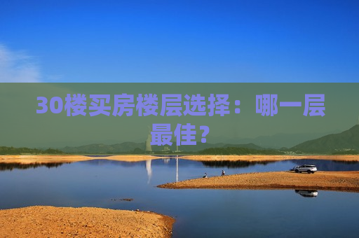 30楼买房楼层选择：哪一层更佳？  第1张