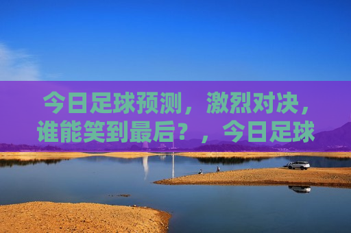 今日足球预测，激烈对决，谁能笑到最后？，今日足球赛事预测，谁能笑到最后？，今日足球赛事预测，谁能笑到最后？  第1张