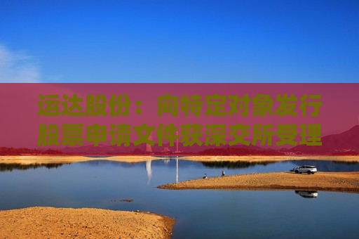运达股份：向特定对象发行股票申请文件获深交所受理