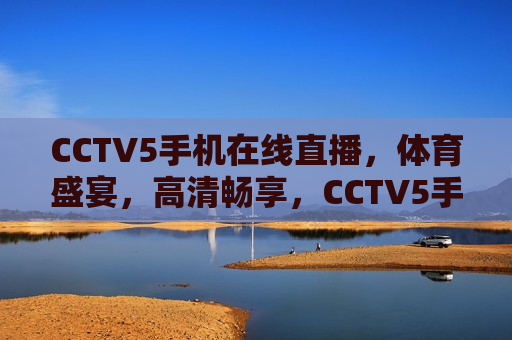 CCTV5手机在线直播，体育盛宴，高清畅享，CCTV5手机直播，体育盛宴，高清畅享观赛体验，CCTV5手机直播，体育盛宴，高清畅享观赛体验