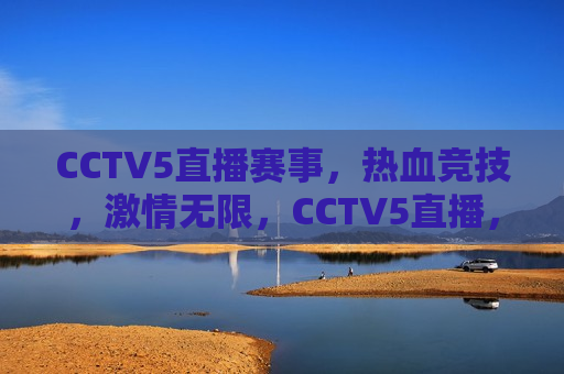 CCTV5直播赛事，热血竞技， *** 无限，CCTV5直播，热血竞技之夜，CCTV5直播，热血竞技之夜