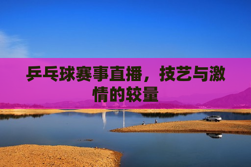 乒乓球赛事直播，技艺与 *** 的较量  第1张