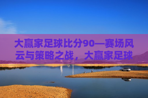 大赢家足球比分90—赛场风云与策略之战，大赢家足球赛场，策略与风云的较量，大赢家足球赛场，策略与风云的较量