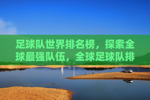 足球队世界排名榜，探索全球最强队伍，全球足球队排名榜，探寻最强队伍，全球足球队排名榜，探寻最强队伍