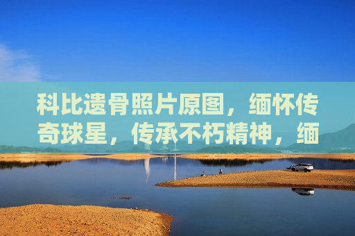 科比遗骨照片原图，缅怀传奇球星，传承不朽精神，缅怀传奇球星科比，遗骨照片原图引深思，传承不朽精神，缅怀传奇球星科比，遗骨照片引深思，传承不朽精神