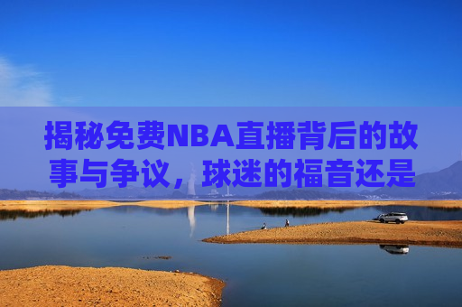 揭秘免费NBA直播背后的故事与争议，球迷的福音还是版权之争？，揭秘NBA免费直播背后的双刃剑，球迷福音还是版权之争？，揭秘NBA免费直播背后的双刃剑，球迷的福音还是版权之争？