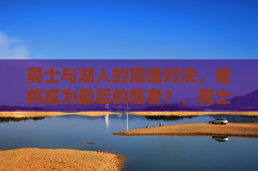 勇士与湖人的巅峰对决，谁将成为最后的胜者？，勇士与湖人巅峰对决，谁将笑到最后？，勇士与湖人巅峰对决，谁将成为最后的胜者？