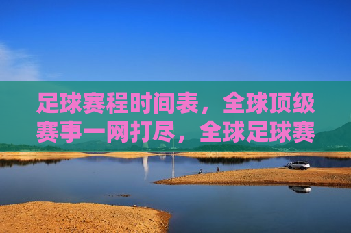 足球赛程时间表，全球顶级赛事一网打尽，全球足球赛事赛程时间表汇总，全球足球赛事赛程时间表汇总，一网打尽顶级赛事