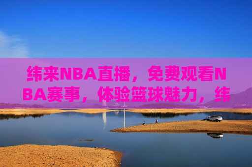 纬来NBA直播，免费观看NBA赛事，体验篮球魅力，纬来NBA直播，免费观看赛事，感受篮球魅力，纬来NBA直播，免费感受篮球魅力