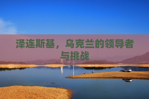 泽连斯基，乌克兰的领导者与挑战