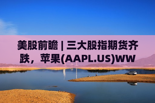 美股前瞻 | 三大股指期货齐跌，苹果(AAPL.US)WWDC今夜来袭  第1张