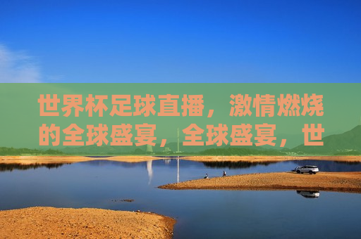 世界杯足球直播， *** 燃烧的全球盛宴，全球盛宴，世界杯足球直播 *** 点燃，世界杯足球直播，全球 *** 燃烧的盛宴  第1张