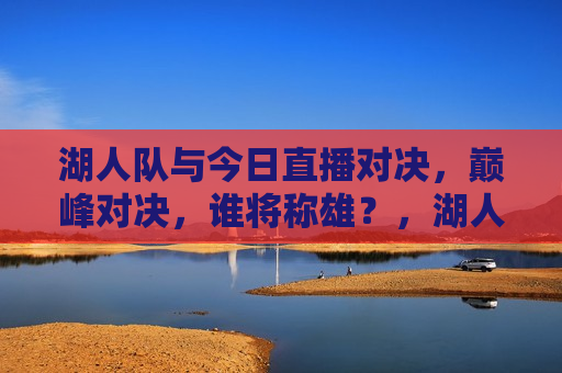 湖人队与今日直播对决，巅峰对决，谁将称雄？，湖人队今日巅峰对决直播，谁将称雄？，湖人队今日巅峰对决，谁将称雄？  第1张