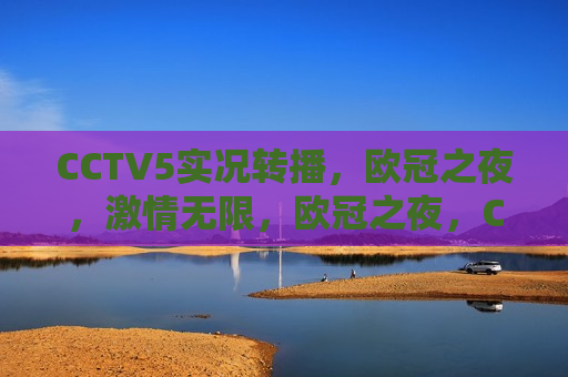 CCTV5实况转播，欧冠之夜， *** 无限，欧冠之夜，CCTV5实况转播，点燃 *** 