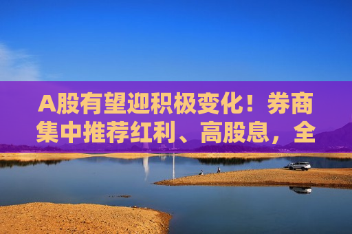 A股有望迎积极变化！券商集中推荐红利、高股息，全球制造业周期指引A股新航向，一周十大券商策略来了  第1张