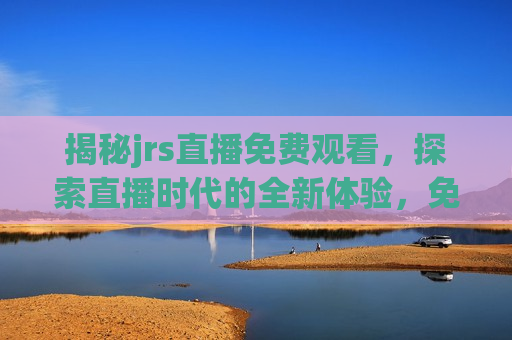 揭秘jrs直播免费观看，探索直播时代的全新体验，免费观看jrs直播，直播时代的新体验