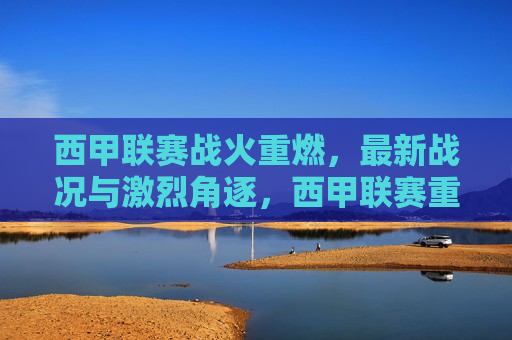 西甲联赛战火重燃，最新战况与激烈角逐，西甲联赛重启战火，最新战况与激烈对决，西甲联赛重启战火，最新战况与激烈对决揭晓