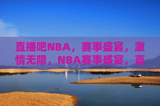 直播吧NBA，赛事盛宴， *** 无限，NBA赛事盛宴，直播吧带你感受无限 *** ，直播吧带你领略NBA赛事盛宴， *** 无限