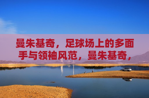 曼朱基奇，足球场上的多面手与领袖风范，曼朱基奇，足球场上的全能领袖，曼朱基奇，足球场上的全能领袖