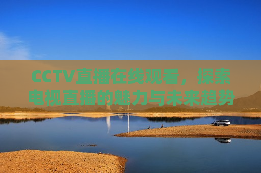 CCTV直播在线观看，探索电视直播的魅力与未来趋势，CCTV直播，电视魅力的探索与未来趋势，CCTV直播，探索电视魅力的未来趋势