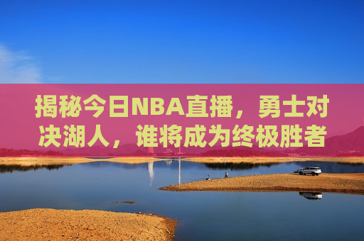 揭秘今日NBA直播，勇士对决湖人，谁将成为终极胜者？