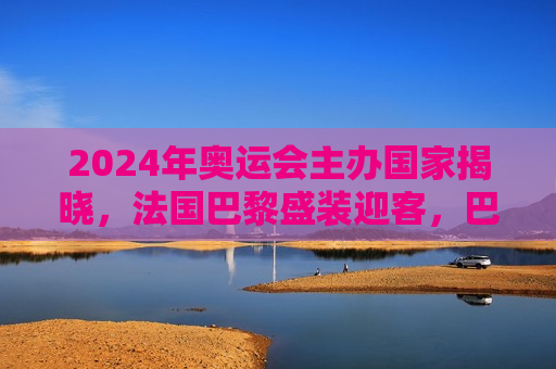 2024年奥运会主办国家揭晓，法国巴黎盛装迎客，巴黎赢得2024年奥运会主办权，盛装迎客，期待盛会，巴黎赢得2024年奥运会主办权，盛装迎客，期待盛会