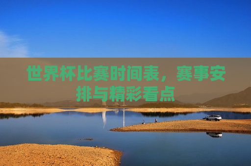 世界杯比赛时间表，赛事安排与精彩看点