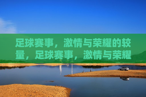 足球赛事， *** 与荣耀的较量，足球赛事， *** 与荣耀的巅峰对决，足球赛事， *** 与荣耀的巅峰对决