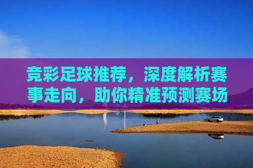 竞彩足球推荐，深度解析赛事走向，助你精准预测赛场风云，竞彩足球，精准预测赛事走向的秘诀解析，揭秘竞彩足球，精准预测赛事走向的秘诀解析