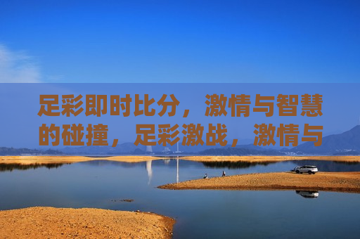 足彩即时比分， *** 与智慧的碰撞，足彩激战， *** 与智慧的较量，足彩激战背后的风险与智慧对决的警示