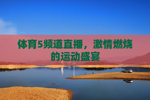 体育5频道直播， *** 燃烧的运动盛宴