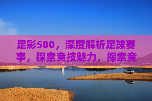 足彩500，深度解析足球赛事，探索竞技魅力，探索竞技魅力，足彩500深度解析足球赛事，足彩500，深度解析足球赛事，领略竞技魅力