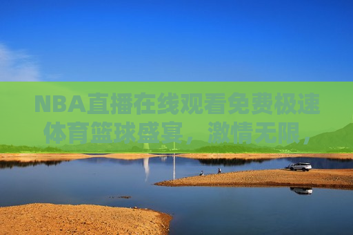 NBA直播在线观看免费极速体育篮球盛宴， *** 无限，NBA篮球盛宴，免费观看， *** 无限，NBA篮球盛宴，免费观看， *** 无限