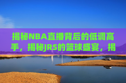 揭秘NBA直播背后的低调高手，揭秘JRS的篮球盛宴，揭秘NBA直播背后的神秘高手，JRS篮球盛宴的真相，揭秘NBA直播背后的神秘高手，JRS篮球盛宴的真相