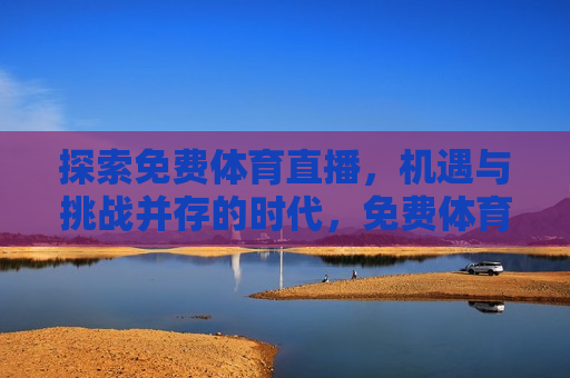探索免费体育直播，机遇与挑战并存的时代，免费体育直播时代，机遇与挑战并存，免费体育直播时代，机遇与挑战的双重挑战