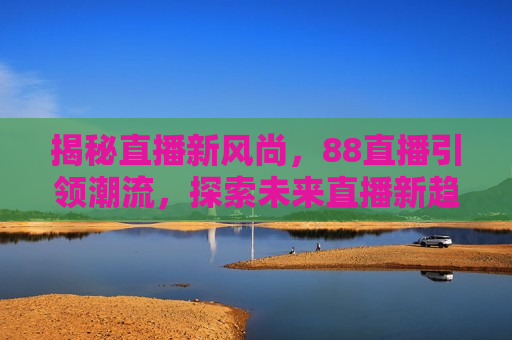揭秘直播新风尚，88直播引领潮流，探索未来直播新趋势，揭秘直播新风尚，88直播引领潮流，探索未来新趋势，揭秘直播新风尚，揭秘直播引领未来趋势