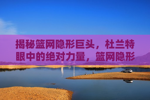 揭秘篮网隐形巨头，杜兰特眼中的绝对力量，篮网隐形巨头揭秘，杜兰特心中的绝对力量