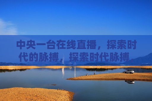 中央一台在线直播，探索时代的脉搏，探索时代脉搏，中央一台在线直播开启，中央一台在线直播，探索时代脉搏的开启